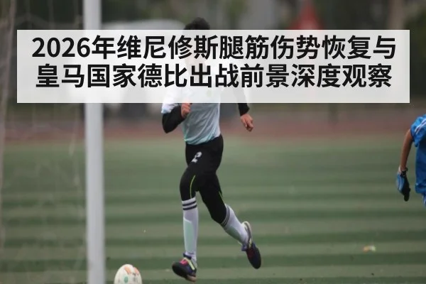 2026年维尼修斯腿筋伤势恢复与皇马国家德比出战前景深度观察