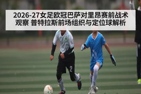 2026-27女足欧冠巴萨对里昂赛前战术观察 普特拉斯前场组织与定位球解析