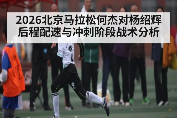 2026北京马拉松何杰对杨绍辉后程配速与冲刺阶段战术分析